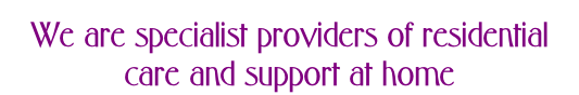 We are specialist providers of residential care and support at home
